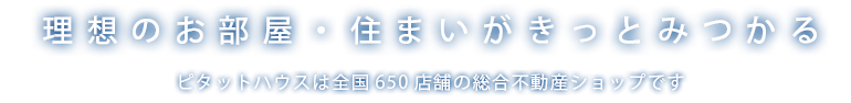 理想のお部屋・住まいがきっとみつかる。ピタットハウスは全国650店舗の総合不動産ショップです。